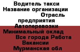Водитель такси › Название организации ­ Ecolife taxi › Отрасль предприятия ­ Автоперевозки › Минимальный оклад ­ 60 000 - Все города Работа » Вакансии   . Мурманская обл.,Оленегорск г.